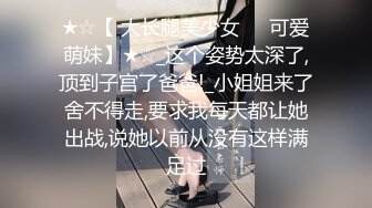 ★☆【 大长腿美少女❤️可爱萌妹】★☆_这个姿势太深了,顶到子宫了爸爸!_小姐姐来了舍不得走,要求我每天都让她出战,说她以前从没有这样满足过