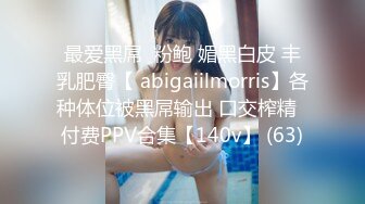 最爱黑屌  粉鲍 媚黑白皮 丰乳肥臀【 abigaiilmorris】各种体位被黑屌输出 口交榨精  付费PPV合集【140v】 (63)