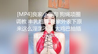 [MP4]良家小母狗 狗绳项圈调教 丰乳翘臀 良家外表下原来这么淫荡不堪 大鸡巴抽插骚穴水声不断