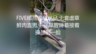 FIVE精品原创出品,无套虐草鲜肉直男,中途草醒睡着接着操颜射一脸