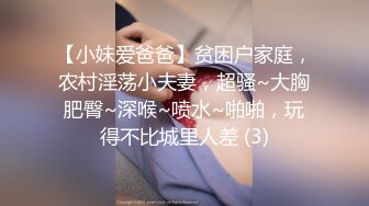 【小妹爱爸爸】贫困户家庭，农村淫荡小夫妻，超骚~大胸肥臀~深喉~喷水~啪啪，玩得不比城里人差 (3)