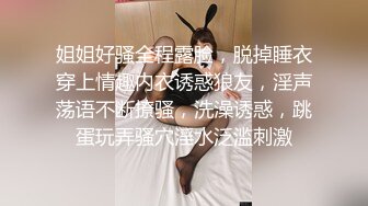 姐姐好骚全程露脸，脱掉睡衣穿上情趣内衣诱惑狼友，淫声荡语不断撩骚，洗澡诱惑，跳蛋玩弄骚穴淫水泛滥刺激