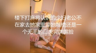 楼下打麻将认识的少妇老公不在家去她家里操她哦槽还是一个无毛的白虎完美露脸