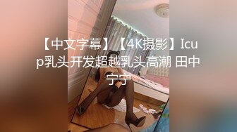 【中文字幕】【4K摄影】Icup乳头开发超越乳头高潮 田中宁宁