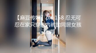 【麻豆传媒】ph-158 忍无可忍在家只穿条内裤的同居女孩-优娜