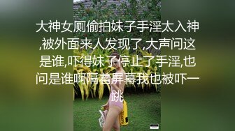 大神女厕偷拍妹子手淫太入神,被外面来人发现了,大声问这是谁,吓得妹子停止了手淫,也问是谁啊隔着屏幕我也被吓一跳