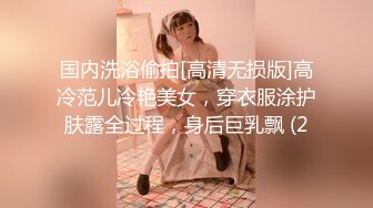 国内洗浴偷拍[高清无损版]高冷范儿冷艳美女，穿衣服涂护肤露全过程，身后巨乳飘 (2