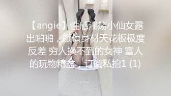 【angie】性感淫荡小仙女露出啪啪，颜值身材天花板极度反差 穷人操不到的女神 富人的玩物精盆，订阅私拍1 (1)