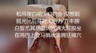 和吊带白裙少妇约会 没想到脱光光后身材太给力了 丰腴白皙尤其是圆润饱满大屁股坐在鸡巴上立马销魂沸腾狂操穴