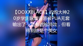 【OOXXBLACK】约炮大神20岁学生妹最容易被PUA无套输出了，虽有遮脸特效，但看得到脸是个美女