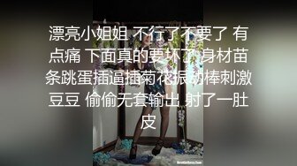 漂亮小姐姐 不行了不要了 有点痛 下面真的要坏了 身材苗条跳蛋插逼插菊花振动棒刺激豆豆 偷偷无套输出 射了一肚皮