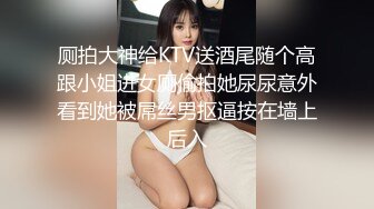 厕拍大神给KTV送酒尾随个高跟小姐进女厕偷拍她尿尿意外看到她被屌丝男抠逼按在墙上后入