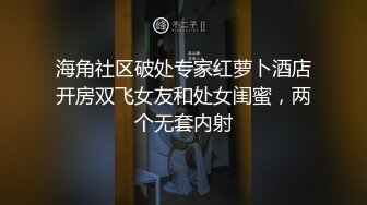 海角社区破处专家红萝卜酒店开房双飞女友和处女闺蜜，两个无套内射