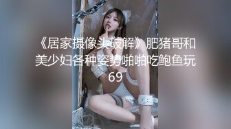 《居家摄像头破解》肥猪哥和美少妇各种姿势啪啪吃鲍鱼玩69