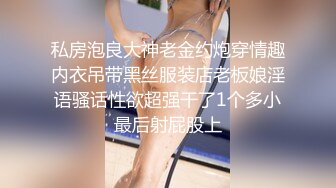 私房泡良大神老金约炮穿情趣内衣吊带黑丝服装店老板娘淫语骚话性欲超强干了1个多小最后射屁股上