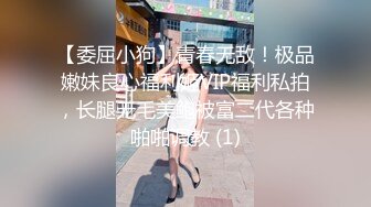 【委屈小狗】青春无敌！极品嫩妹良心福利姬VIP福利私拍，长腿无毛美鲍被富二代各种啪啪调教 (1)