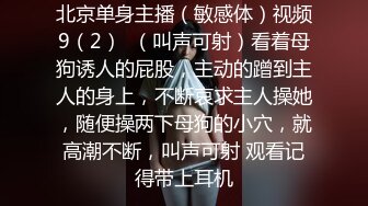 北京单身主播（敏感体）视频9（2）  （叫声可射）看着母狗诱人的屁股，主动的蹭到主人的身上，不断哀求主人操她，随便操两下母狗的小穴，就高潮不断，叫声可射 观看记得带上耳机