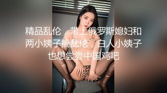 精品乱伦，带上俄罗斯媳妇和两小姨子搞乱伦，白人小姨子也想尝尝中国鸡吧