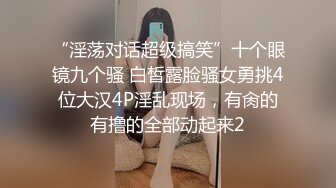 “淫荡对话超级搞笑”十个眼镜九个骚 白皙露脸骚女勇挑4位大汉4P淫乱现场，有肏的有撸的全部动起来2