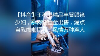 【抖音】王秘书精品丰臀眼镜少妇，小网红重金出售，漏点自慰啪啪福利，风情万种惹人爱！ (1)