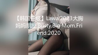 【韩国三级】Lawa.2023大胸妈妈朋友.Busty.Big.Mom.Friend.2020