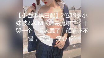 【小西瓜黑白配】2位19岁小妹被22CM大屌轮流爆艹，干哭一个，遭老罪了，颜值还不错，可惜，痛心 (2)