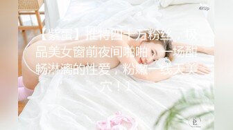 【紫蛋】推特四十万粉丝，极品美女窗前夜间啪啪，一场酣畅淋漓的性爱，粉嫩一线天美穴！1