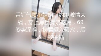 舌钉气质小姐姐，约炮激情大战，穿上黑丝揉奶吃屌，69姿势深喉，扶屌插入骚穴，后入一顿抽插