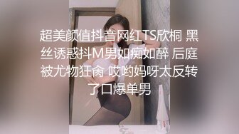 超美颜值抖音网红TS欣桐 黑丝诱惑抖M男如痴如醉 后庭被尤物狂肏 哎哟妈呀太反转了口爆单男