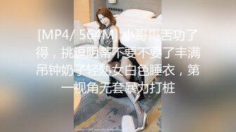 [MP4/ 564M] 小哥哥舌功了得，挑逗阴蒂不要不要了丰满吊钟奶子轻熟女白色睡衣，第一视角无套暴力打桩