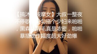 【搞沐足按摩女】大叔一整夜不停歇，又勾搭个少妇来啪啪，黑森林阴毛真是浓密，啪啪暴插动作幅度超大好劲爆