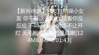 【新片速遞】网友自拍操小女友 你干嘛这么用力 我看你没反应 不叫 害羞小嫩妹不让开灯 无毛鲍鱼粉粉的是真嫩[124MB/MP4/01:43]