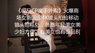 《极品CP魔手外购》火爆商场女厕固定4K镜头拍脸移动镜头拍私处，各路年轻美女美少妇方便，有美女也有极品B[ (9)