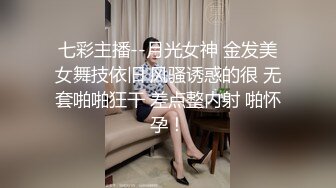 七彩主播--月光女神 金发美女舞技依旧 风骚诱惑的很 无套啪啪狂干 差点整内射 啪怀孕！