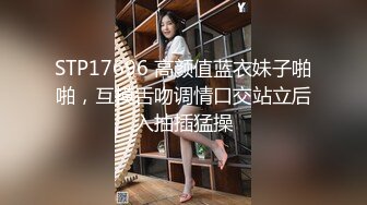 STP17696 高颜值蓝衣妹子啪啪，互摸舌吻调情口交站立后入抽插猛操