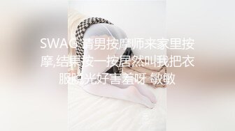 SWAG 请男按摩师来家里按摩,结果按一按居然叫我把衣服脱光好害羞呀 敏敏