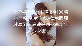 [MP4]极品女主播 粉嫩00后小萝莉 骚浪淫荡被肆意蹂躏才满足具 高速抽插の爆浆 淫叫潮喷