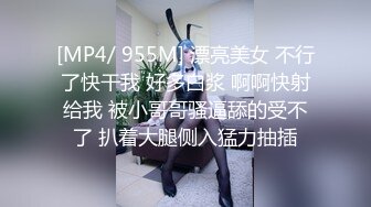 [MP4/ 955M] 漂亮美女 不行了快干我 好多白浆 啊啊快射给我 被小哥哥骚逼舔的受不了 扒着大腿侧入猛力抽插