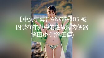 【中文字幕】ANGR-005 被囚禁在牢獄中的性奴隸肉便器 篠田ゆう(篠田優)