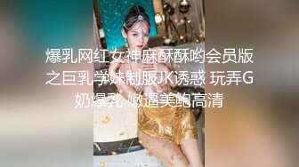 爆乳网红女神麻酥酥哟会员版之巨乳学妹制服JK诱惑 玩弄G奶爆乳 嫩逼美鲍高清