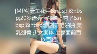 [MP4]豪车在手&nbsp;&nbsp;20岁漂亮学生妹上钩了&nbsp;&nbsp;酒店开房啪啪 美乳翘臀 少女胴体 土豪面前百依百顺