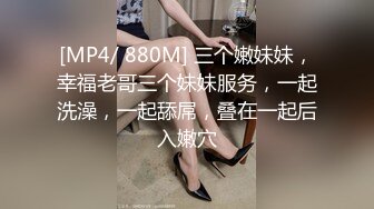 [MP4/ 880M] 三个嫩妹妹，幸福老哥三个妹妹服务，一起洗澡，一起舔屌，叠在一起后入嫩穴