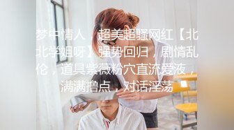 梦中情人，超美超骚网红【北北学姐呀】强势回归，剧情乱伦，道具紫薇粉穴直流爱液，满满撸点，对话淫荡