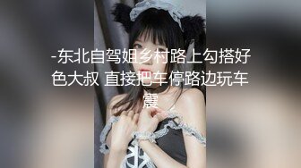 -东北自驾姐乡村路上勾搭好色大叔 直接把车停路边玩车震