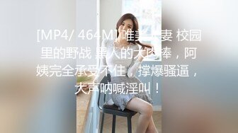 [MP4/ 464M] 唯美人妻 校园里的野战 黑人的大肉棒，阿姨完全承受不住，撑爆骚逼，大声呐喊淫叫！