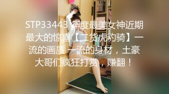 STP33443 年度最美女神近期最大的惊喜【二货虎豹骑】一流的画质 一流的身材，土豪大哥们疯狂打赏，赚翻！