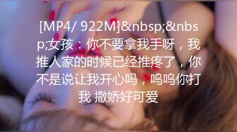 [MP4/ 922M]&nbsp;&nbsp;女孩：你不要拿我手呀，我推人家的时候已经推疼了，你不是说让我开心吗，呜呜你打我 撒娇好可爱