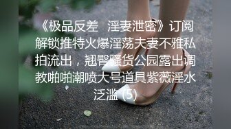 《极品反差✅淫妻泄密》订阅解锁推特火爆淫荡夫妻不雅私拍流出，翘臀骚货公园露出调教啪啪潮喷大号道具紫薇淫水泛滥 (5)