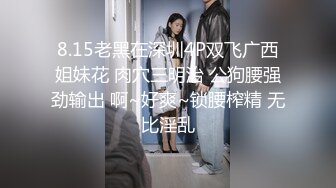 8.15老黑在深圳4P双飞广西姐妹花 肉穴三明治 公狗腰强劲输出 啊~好爽~锁腰榨精 无比淫乱