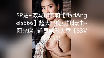 SP站~双马尾萝莉【BadAngels666】超大尺度肛插精油~阳光房~道具自慰大秀【83V】 (31)